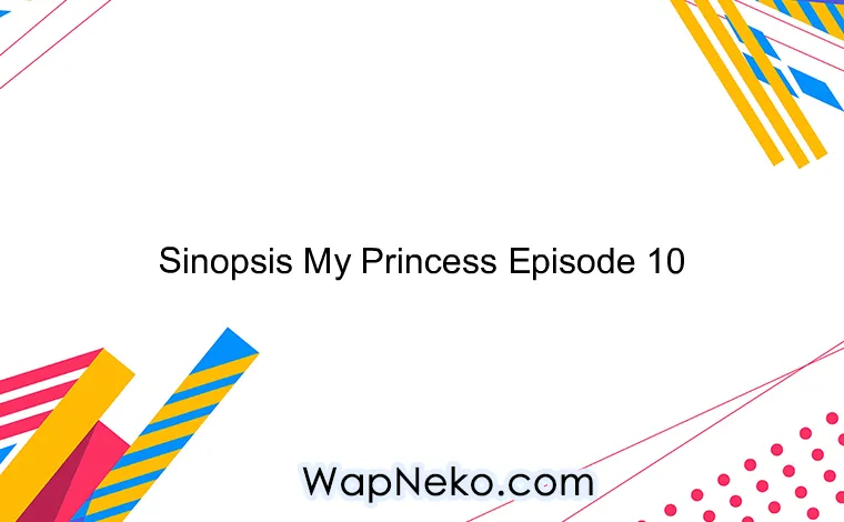 Sinopsis My Princess Episode 10