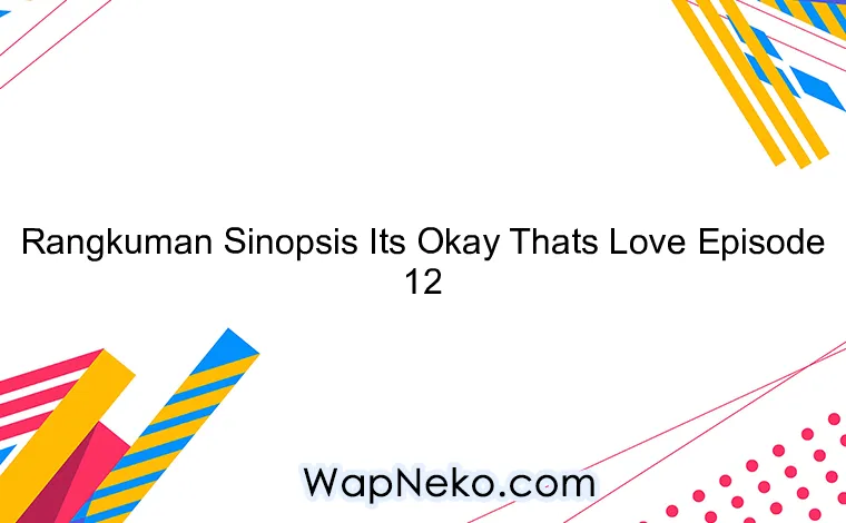 Rangkuman Sinopsis Its Okay Thats Love Episode 12