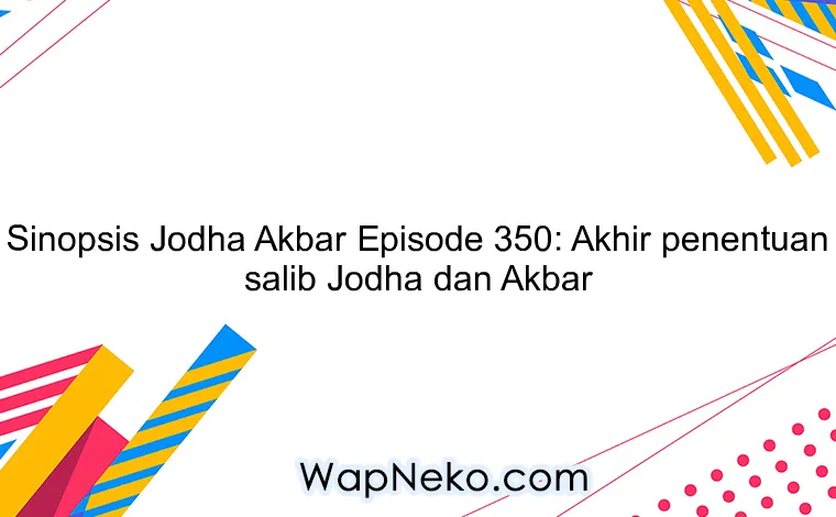 Sinopsis Jodha Akbar Episode 350: Akhir penentuan salib Jodha dan Akbar