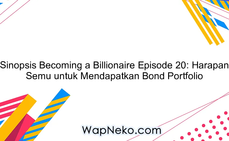 Sinopsis Becoming a Billionaire Episode 20: Harapan Semu untuk Mendapatkan Bond Portfolio